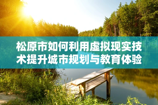 松原市如何利用虚拟现实技术提升城市规划与教育体验？