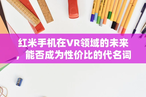 红米手机在VR领域的未来，能否成为性价比的代名词？