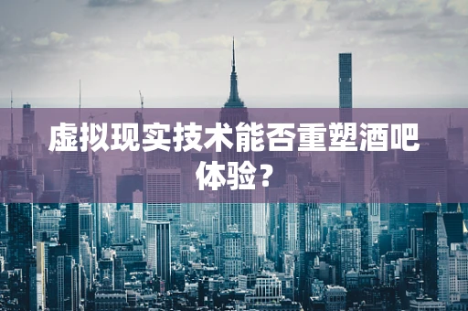 虚拟现实技术能否重塑酒吧体验？