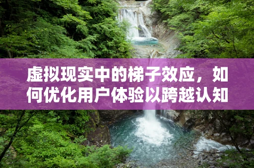 虚拟现实中的梯子效应，如何优化用户体验以跨越认知鸿沟？