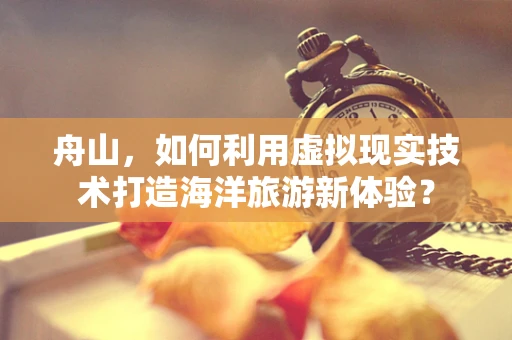 舟山，如何利用虚拟现实技术打造海洋旅游新体验？