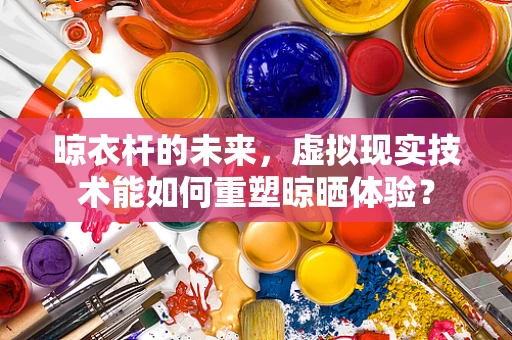 晾衣杆的未来，虚拟现实技术能如何重塑晾晒体验？