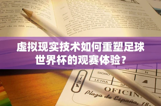 虚拟现实技术如何重塑足球世界杯的观赛体验？
