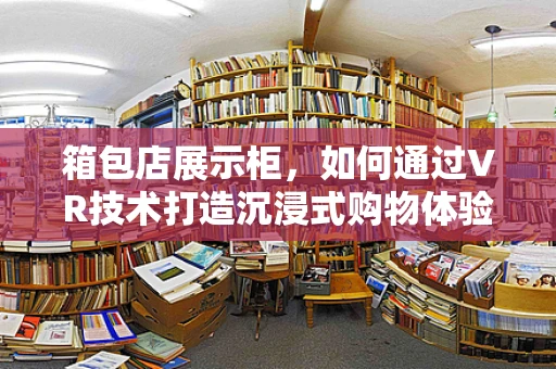 箱包店展示柜，如何通过VR技术打造沉浸式购物体验？