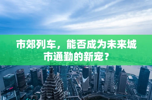 市郊列车，能否成为未来城市通勤的新宠？