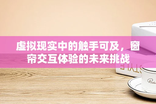 虚拟现实中的触手可及，窗帘交互体验的未来挑战