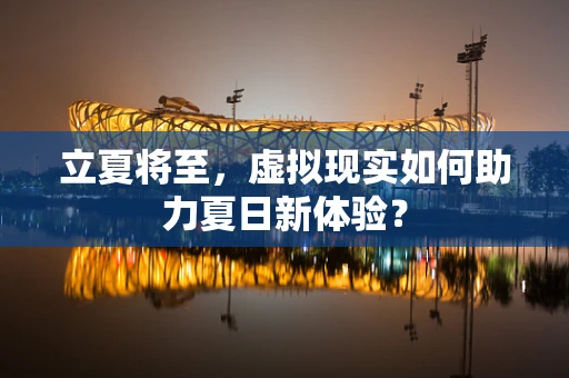立夏将至，虚拟现实如何助力夏日新体验？