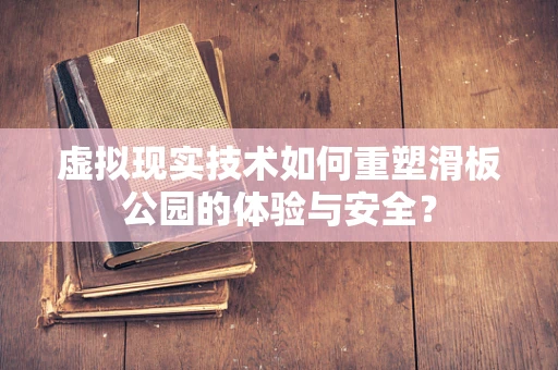 虚拟现实技术如何重塑滑板公园的体验与安全？