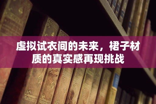 虚拟试衣间的未来，裙子材质的真实感再现挑战
