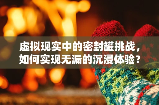 虚拟现实中的密封罐挑战，如何实现无漏的沉浸体验？