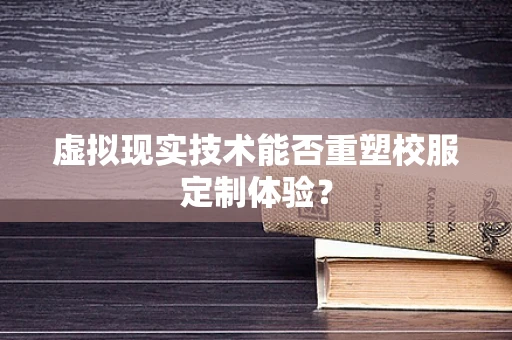 虚拟现实技术能否重塑校服定制体验？