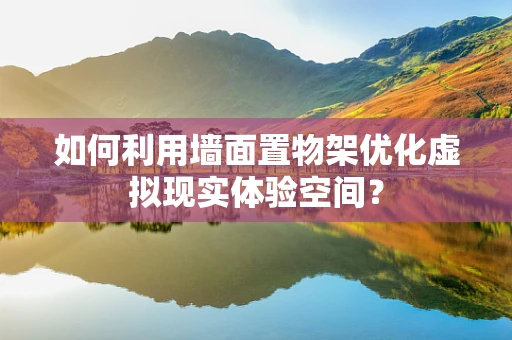 如何利用墙面置物架优化虚拟现实体验空间？