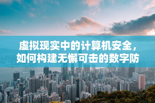 虚拟现实中的计算机安全，如何构建无懈可击的数字防护网？