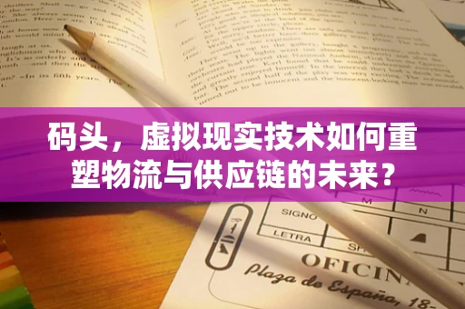 码头，虚拟现实技术如何重塑物流与供应链的未来？