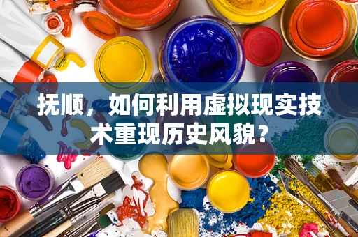 抚顺，如何利用虚拟现实技术重现历史风貌？