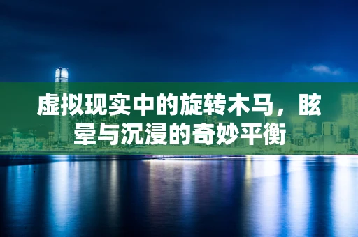 虚拟现实中的旋转木马，眩晕与沉浸的奇妙平衡