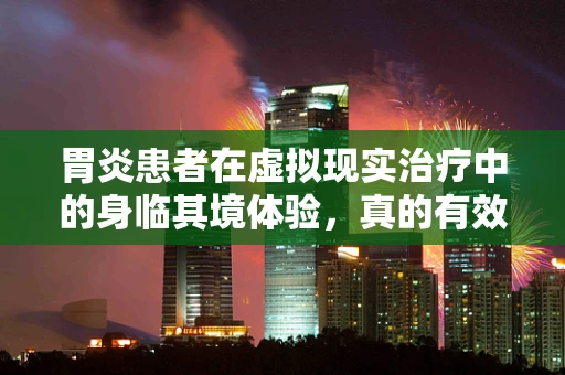 胃炎患者在虚拟现实治疗中的身临其境体验，真的有效吗？