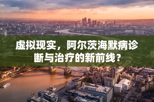 虚拟现实，阿尔茨海默病诊断与治疗的新前线？