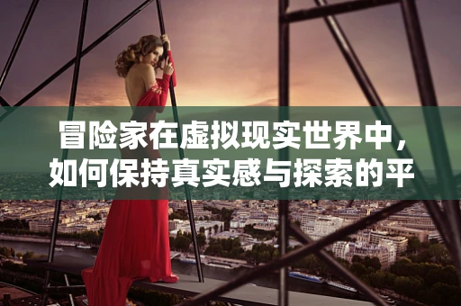 冒险家在虚拟现实世界中，如何保持真实感与探索的平衡？