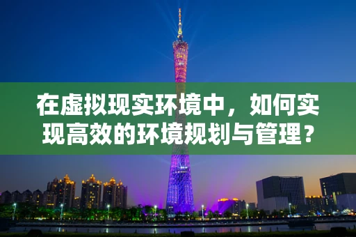 在虚拟现实环境中，如何实现高效的环境规划与管理？