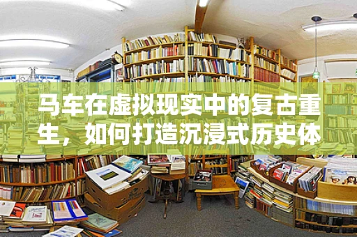 马车在虚拟现实中的复古重生，如何打造沉浸式历史体验？
