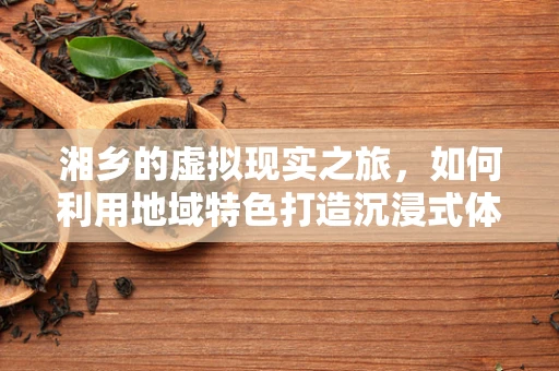 湘乡的虚拟现实之旅，如何利用地域特色打造沉浸式体验？