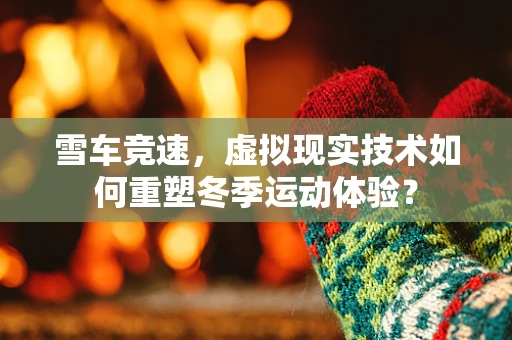 雪车竞速，虚拟现实技术如何重塑冬季运动体验？