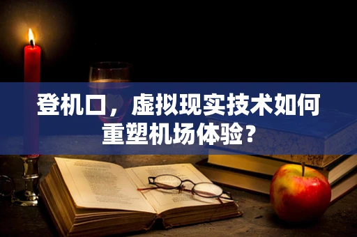 登机口，虚拟现实技术如何重塑机场体验？
