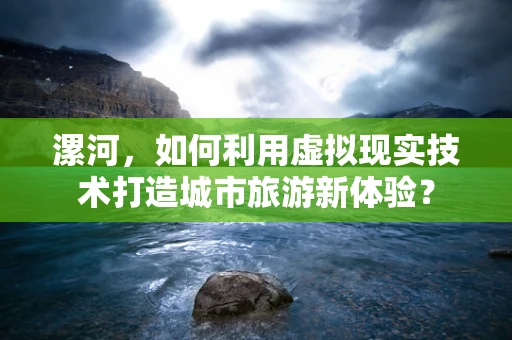 漯河，如何利用虚拟现实技术打造城市旅游新体验？