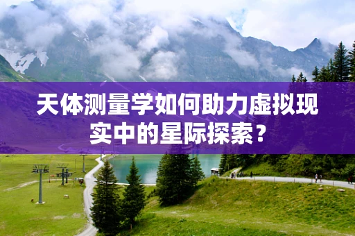天体测量学如何助力虚拟现实中的星际探索？