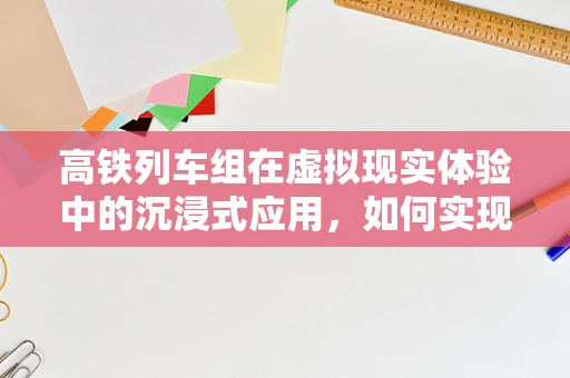 高铁列车组在虚拟现实体验中的沉浸式应用，如何实现？