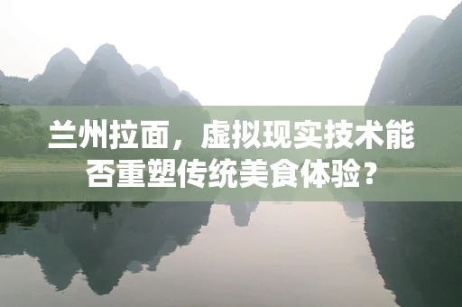 兰州拉面，虚拟现实技术能否重塑传统美食体验？