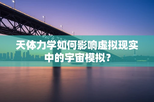 天体力学如何影响虚拟现实中的宇宙模拟？