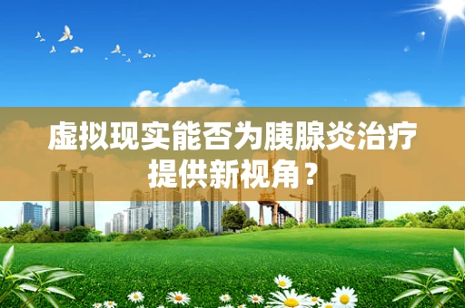 虚拟现实能否为胰腺炎治疗提供新视角？