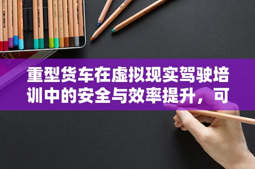 重型货车在虚拟现实驾驶培训中的安全与效率提升，可行吗？