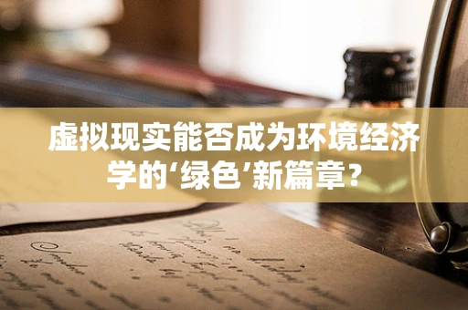 虚拟现实能否成为环境经济学的‘绿色’新篇章？