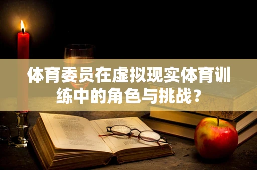 体育委员在虚拟现实体育训练中的角色与挑战？