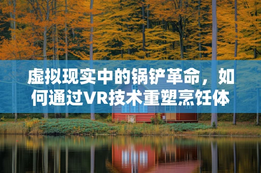 虚拟现实中的锅铲革命，如何通过VR技术重塑烹饪体验？