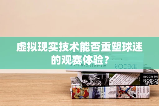 虚拟现实技术能否重塑球迷的观赛体验？