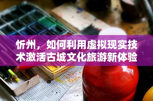 忻州，如何利用虚拟现实技术激活古城文化旅游新体验？