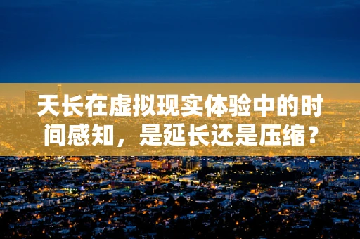 天长在虚拟现实体验中的时间感知，是延长还是压缩？