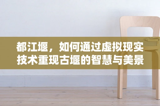 都江堰，如何通过虚拟现实技术重现古堰的智慧与美景？