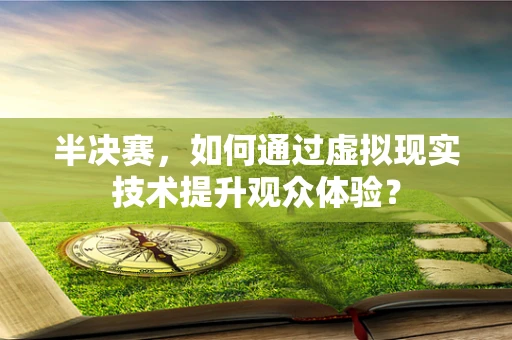 半决赛，如何通过虚拟现实技术提升观众体验？