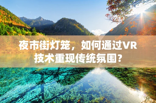 夜市街灯笼，如何通过VR技术重现传统氛围？