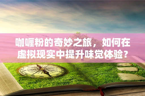 咖喱粉的奇妙之旅，如何在虚拟现实中提升味觉体验？