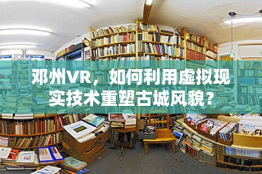 邓州VR，如何利用虚拟现实技术重塑古城风貌？