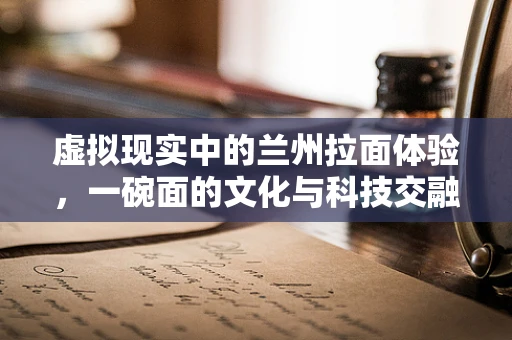 虚拟现实中的兰州拉面体验，一碗面的文化与科技交融