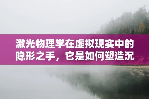 激光物理学在虚拟现实中的隐形之手，它是如何塑造沉浸式体验的？