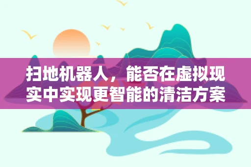 扫地机器人，能否在虚拟现实中实现更智能的清洁方案？