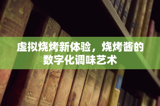 虚拟烧烤新体验，烧烤酱的数字化调味艺术